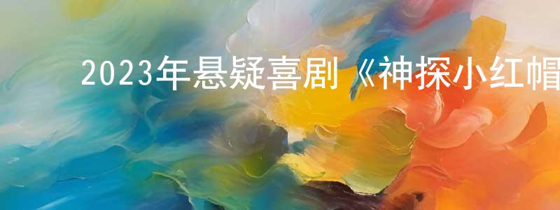 ﻿蔡梦娇发布﻿2023年悬疑喜剧《神探小红帽》BD中英双字迅雷下载_电影天堂